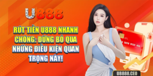 Rút tiền U888 nhanh chóng: đừng bỏ qua những điều kiện quan trọng này!