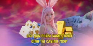 Các sản phẩm game tuyệt đỉnh tại casino 789P