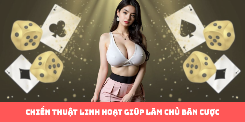 Chiến thuật linh hoạt giúp làm chủ bàn cược