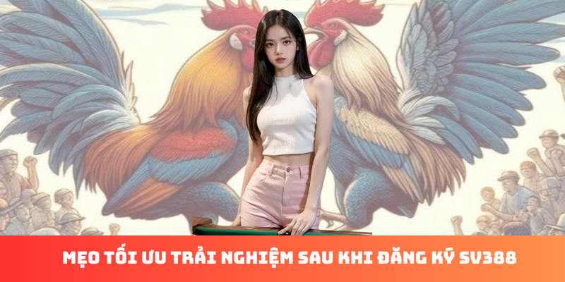 Mẹo tối ưu trải nghiệm sau khi đăng ký SV388