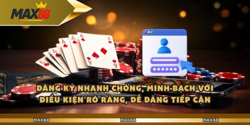 Đăng ký nhanh chóng, minh bạch với điều kiện rõ ràng, dễ dàng tiếp cận