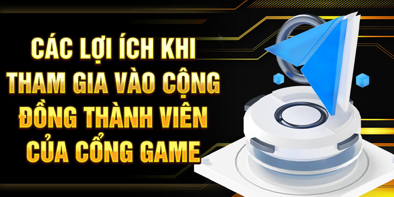 Các lợi ích khi tham gia vào cộng đồng thành viên của cổng game