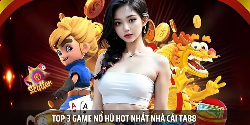Top 3 game nổ hũ hot nhất nhà cái ta88