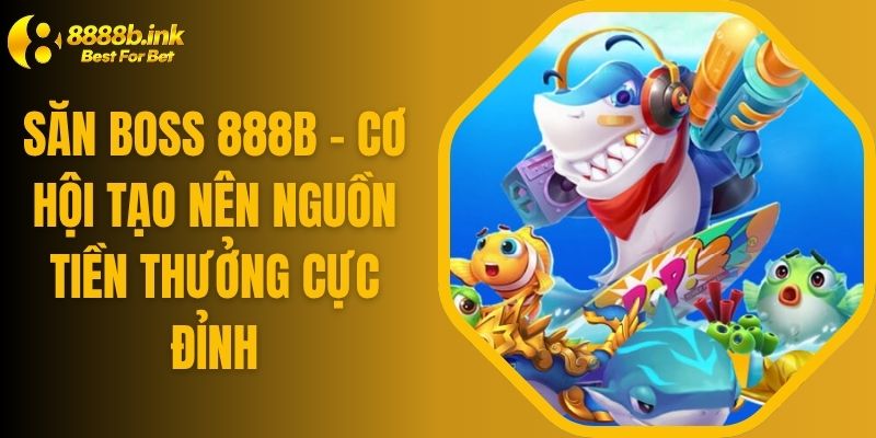 Săn Boss 888B – Cơ Hội Tạo Nên Nguồn Tiền Thưởng Cực Đỉnh
