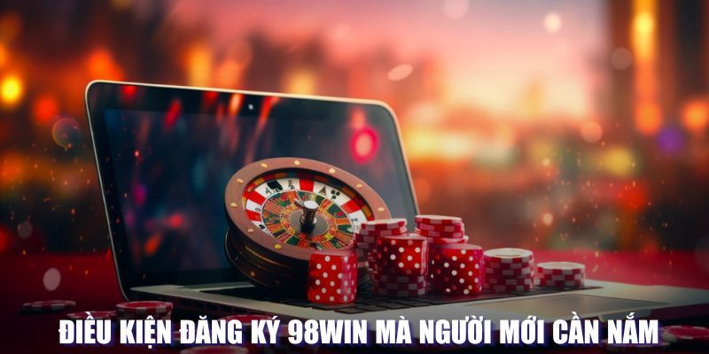 Điều kiện cần biết trước khi tham gia vào đăng ký 98win
