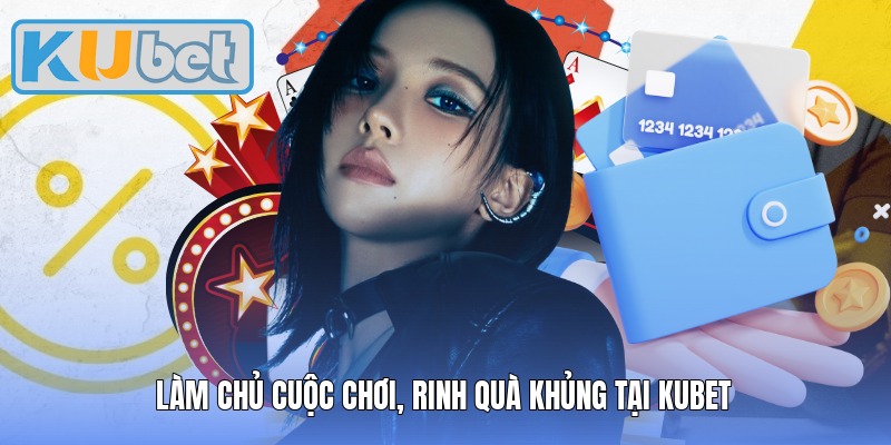 Làm chủ cuộc chơi, rinh quà khủng tại Kubet