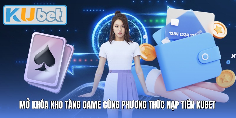 Mở khóa kho tàng game cùng phương thức nạp tiền Kubet