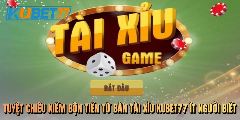 Tuyệt chiêu kiếm bộn tiền từ bàn tài xỉu Kubet77 ít người biết