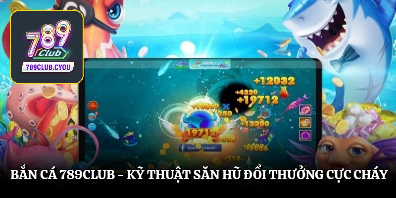 Bắn Cá 789club – Kỹ Thuật Săn Hũ Đổi Thưởng Cực Cháy